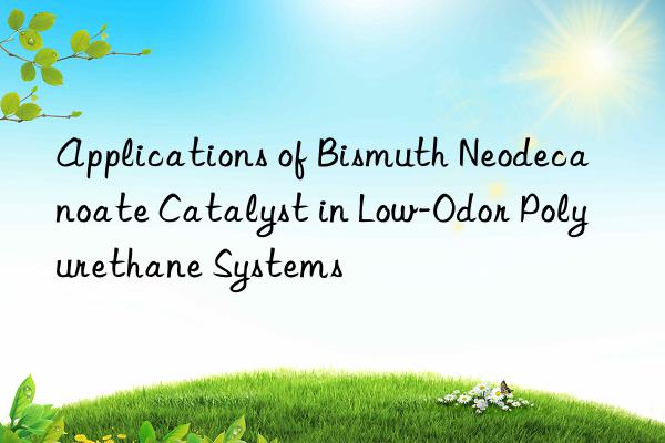 applications of bismuth neodecanoate catalyst in low-odor polyurethane systems