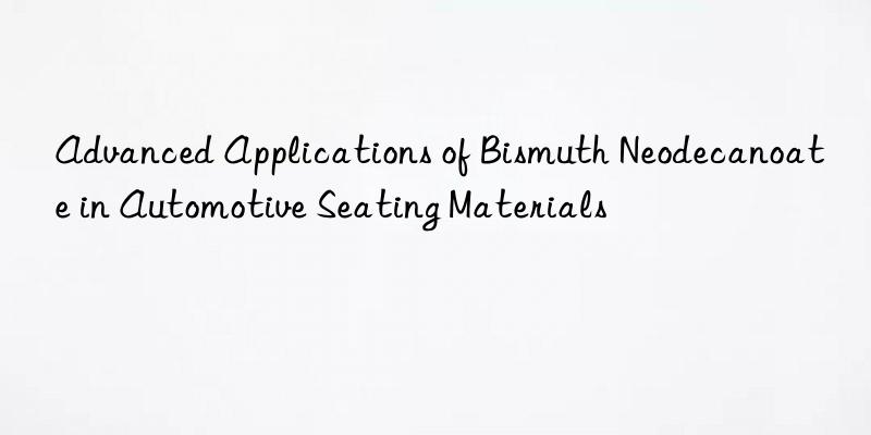 advanced applications of bismuth neodecanoate in automotive seating materials