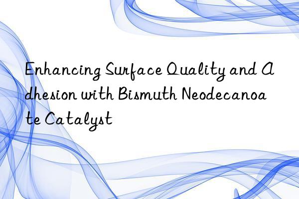 enhancing surface quality and adhesion with bismuth neodecanoate catalyst