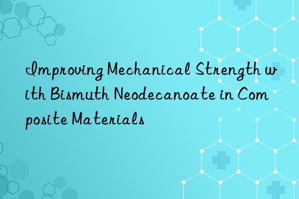 improving mechanical strength with bismuth neodecanoate in composite materials