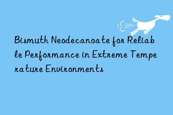 bismuth neodecanoate for reliable performance in extreme temperature environments