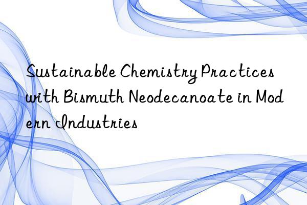 sustainable chemistry practices with bismuth neodecanoate in modern industries