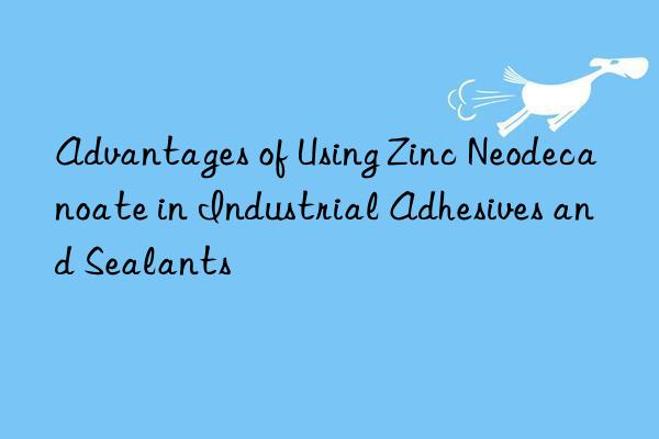 advantages of using zinc neodecanoate in industrial adhesives and sealants