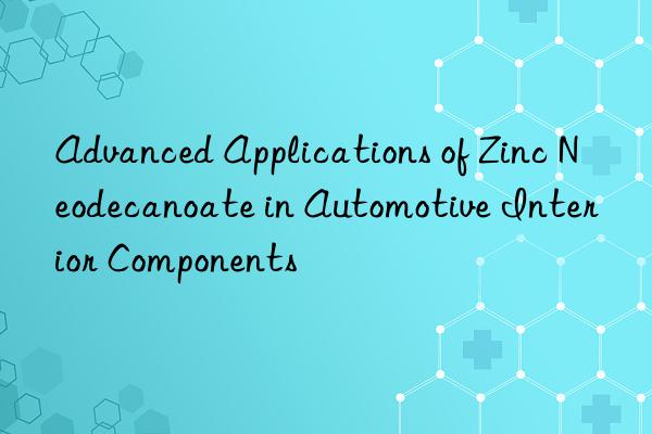 advanced applications of zinc neodecanoate in automotive interior components