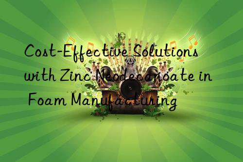 cost-effective solutions with zinc neodecanoate in foam manufacturing