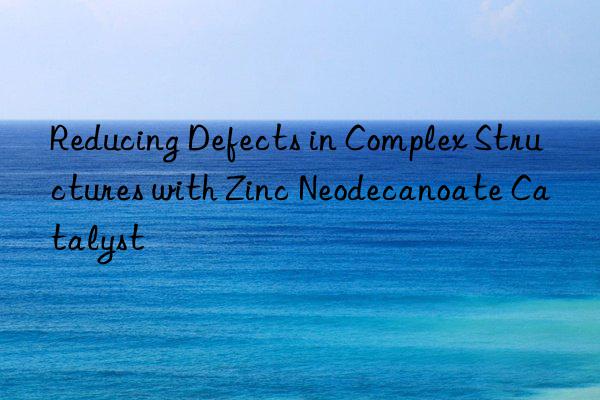 reducing defects in complex structures with zinc neodecanoate catalyst