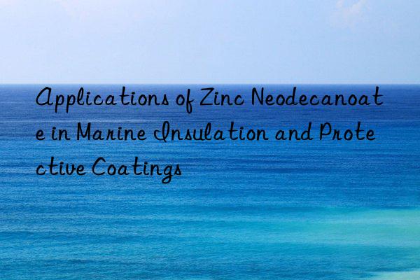 applications of zinc neodecanoate in marine insulation and protective coatings