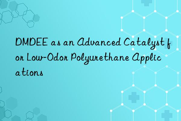 dmdee as an advanced catalyst for low-odor polyurethane applications