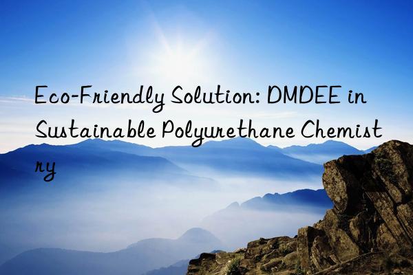 eco-friendly solution: dmdee in sustainable polyurethane chemistry
