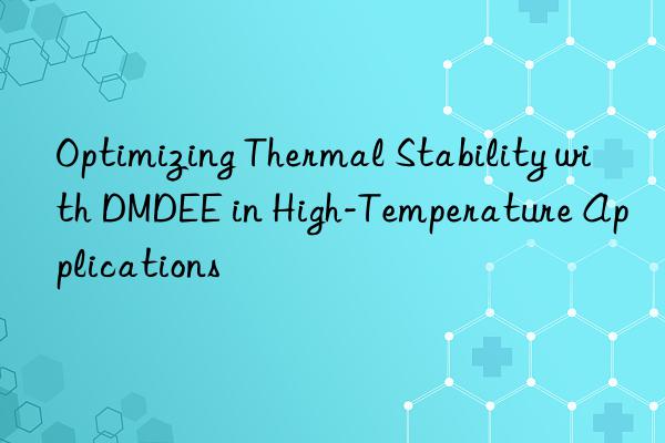 optimizing thermal stability with dmdee in high-temperature applications