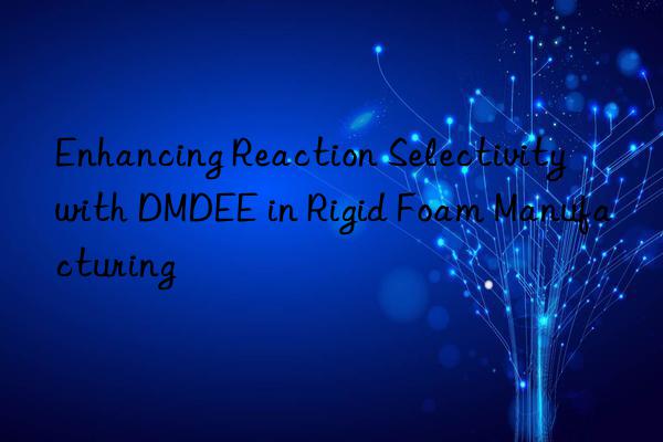 enhancing reaction selectivity with dmdee in rigid foam manufacturing