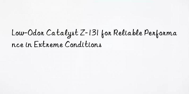 low-odor catalyst z-131 for reliable performance in extreme conditions