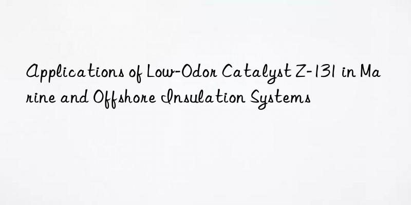 applications of low-odor catalyst z-131 in marine and offshore insulation systems