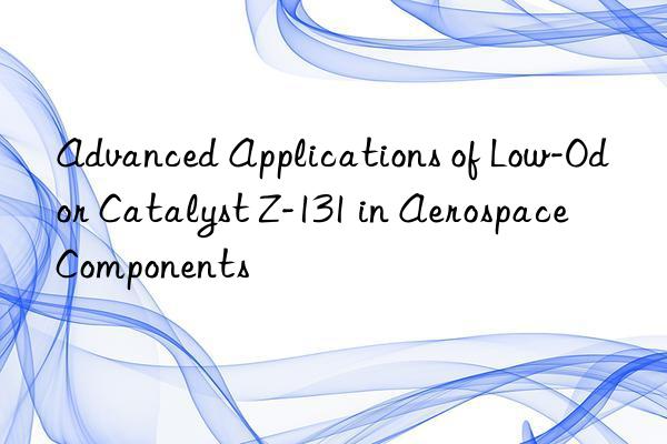 advanced applications of low-odor catalyst z-131 in aerospace components