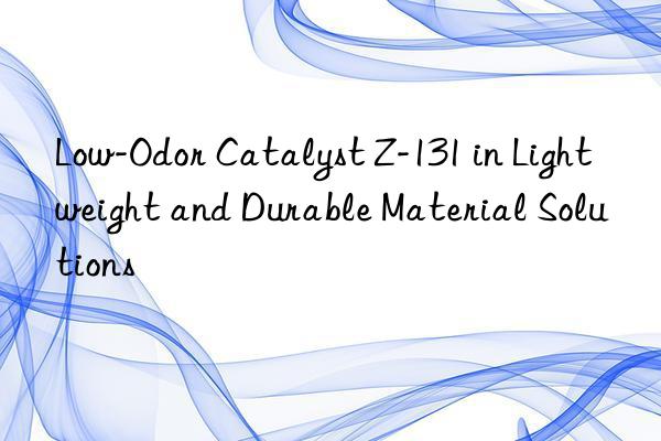 low-odor catalyst z-131 in lightweight and durable material solutions