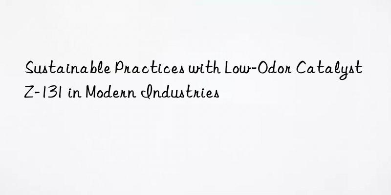 sustainable practices with low-odor catalyst z-131 in modern industries