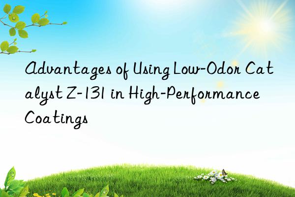 advantages of using low-odor catalyst z-131 in high-performance coatings