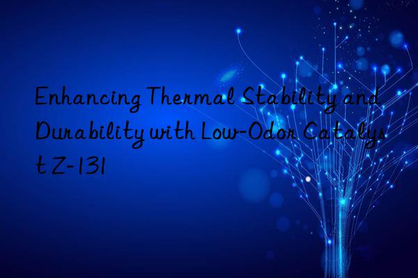 enhancing thermal stability and durability with low-odor catalyst z-131