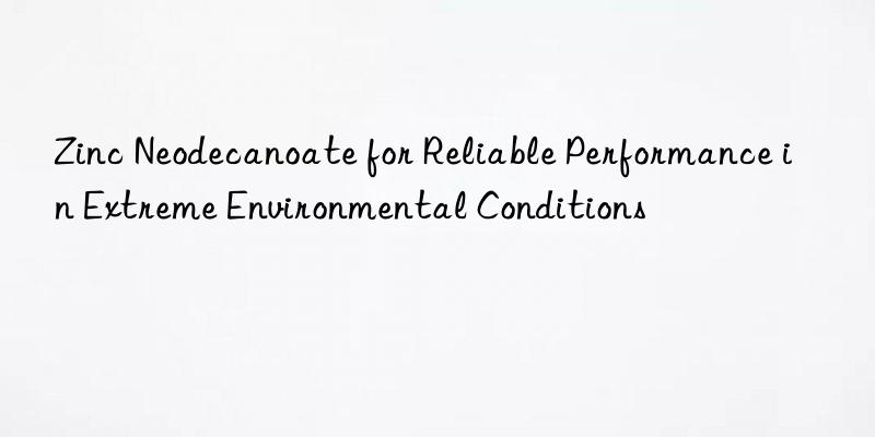 zinc neodecanoate for reliable performance in extreme environmental conditions