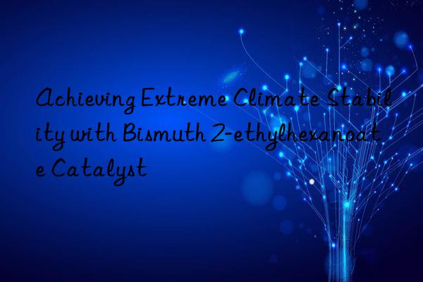 achieving extreme climate stability with bismuth 2-ethylhexanoate catalyst