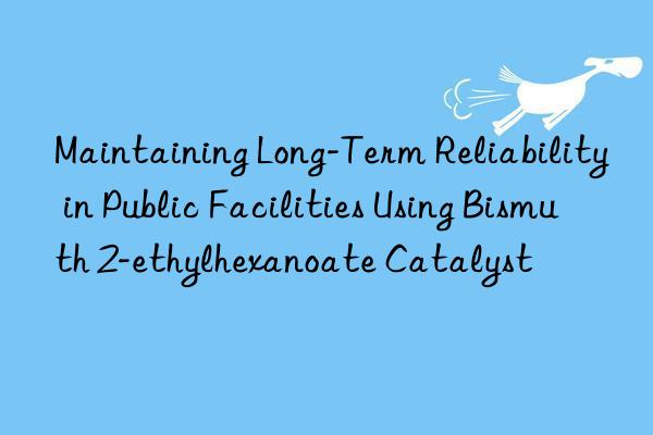 maintaining long-term reliability in public facilities using bismuth 2-ethylhexanoate catalyst