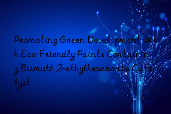 promoting green development with eco-friendly paints containing bismuth 2-ethylhexanoate catalyst