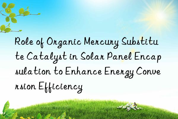 role of organic mercury substitute catalyst in solar panel encapsulation to enhance energy conversion efficiency