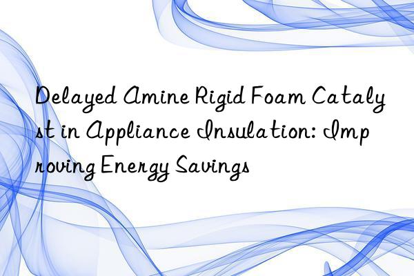 Delayed Amine Rigid Foam Catalyst in Appliance Insulation: Improving Energy Savings