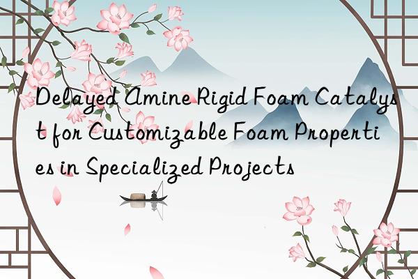 delayed amine rigid foam catalyst for customizable foam properties in specialized projects