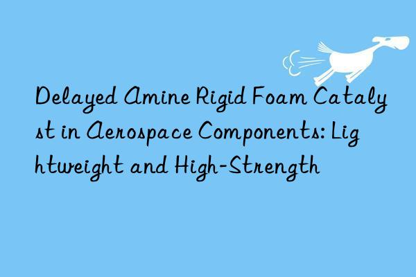 delayed amine rigid foam catalyst in aerospace components: lightweight and high-strength