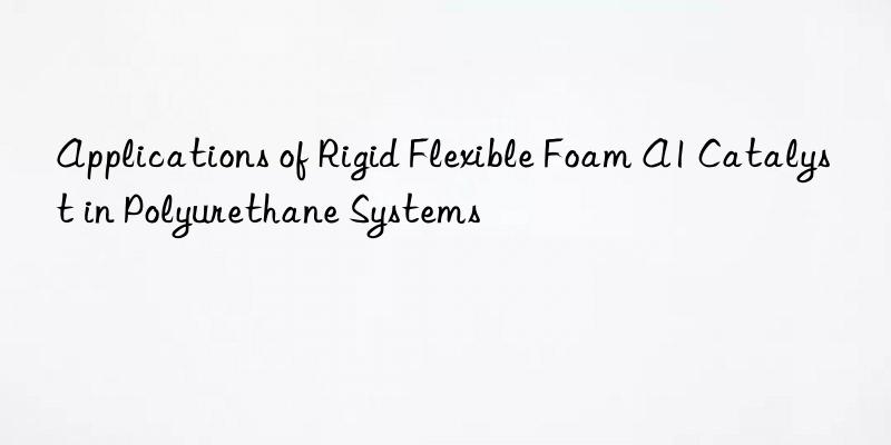 Applications of Rigid Flexible Foam A1 Catalyst in Polyurethane Systems
