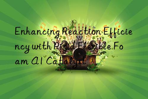 Enhancing Reaction Efficiency with Rigid Flexible Foam A1 Catalyst