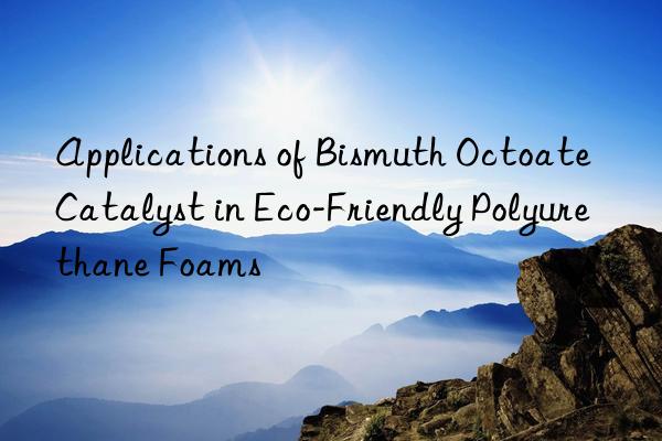 Applications of Bismuth Octoate Catalyst in Eco-Friendly Polyurethane Foams