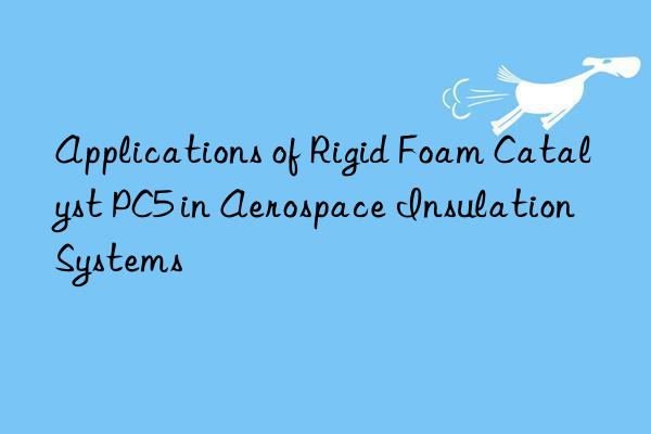 Applications of Rigid Foam Catalyst PC5 in Aerospace Insulation Systems