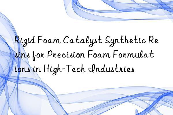 Rigid Foam Catalyst Synthetic Resins for Precision Foam Formulations in High-Tech Industries