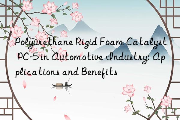 polyurethane rigid foam catalyst pc-5 in automotive industry: applications and benefits