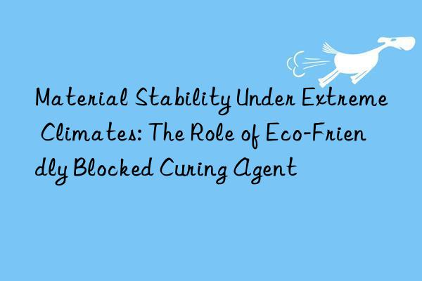 material stability under extreme climates: the role of eco-friendly blocked curing agent