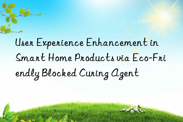 user experience enhancement in smart home products via eco-friendly blocked curing agent