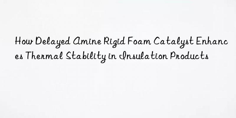 how delayed amine rigid foam catalyst enhances thermal stability in insulation products