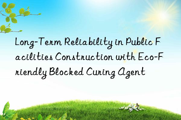 long-term reliability in public facilities construction with eco-friendly blocked curing agent