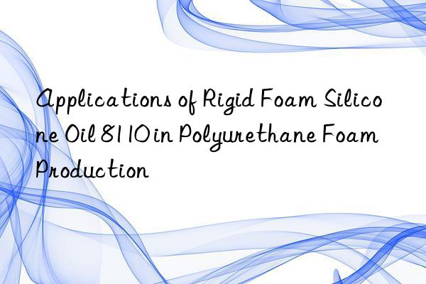 Applications of Rigid Foam Silicone Oil 8110 in Polyurethane Foam Production