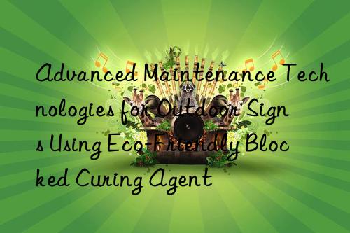 advanced maintenance technologies for outdoor signs using eco-friendly blocked curing agent