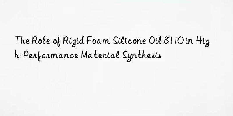 The Role of Rigid Foam Silicone Oil 8110 in High-Performance Material Synthesis