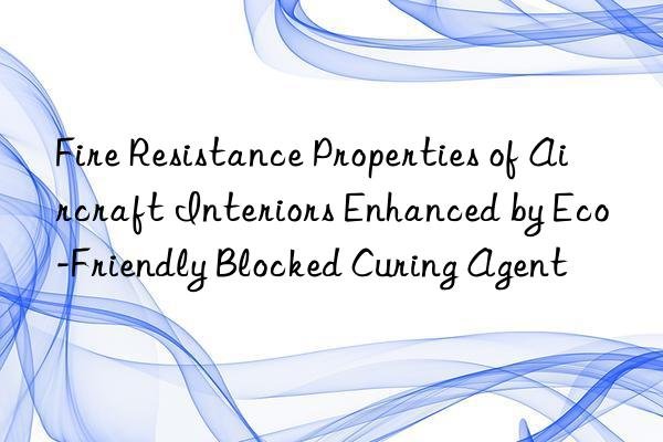 fire resistance properties of aircraft interiors enhanced by eco-friendly blocked curing agent