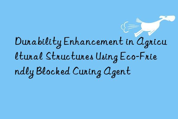 durability enhancement in agricultural structures using eco-friendly blocked curing agent