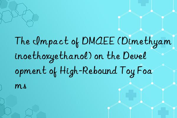 the impact of dmaee (dimethyaminoethoxyethanol) on the development of high-rebound toy foams