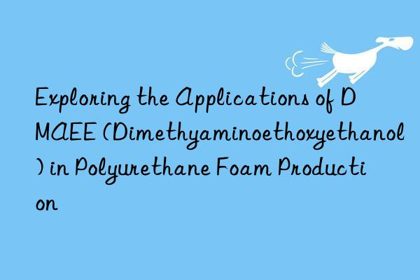 exploring the applications of dmaee (dimethyaminoethoxyethanol) in polyurethane foam production
