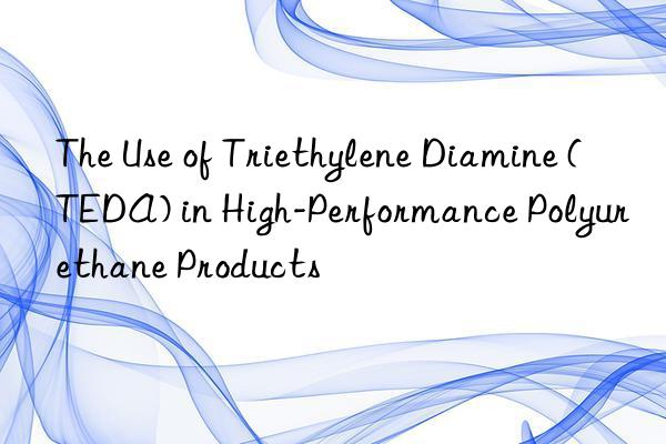 the use of triethylene diamine (teda) in high-performance polyurethane products