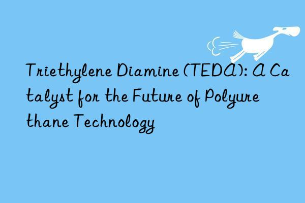 triethylene diamine (teda): a catalyst for the future of polyurethane technology