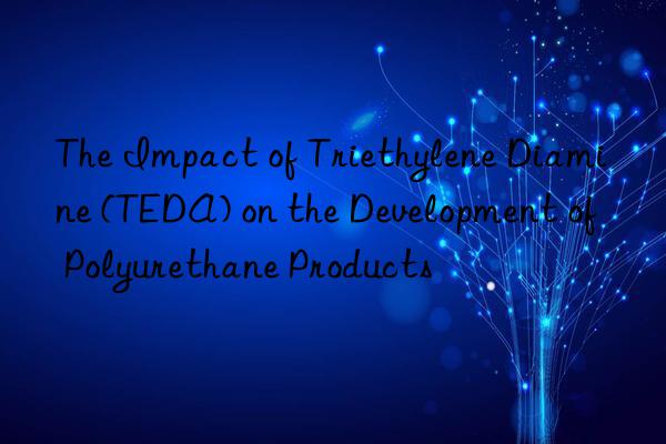 the impact of triethylene diamine (teda) on the development of polyurethane products